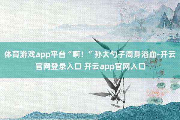 体育游戏app平台“啊！”孙大勺子周身浴血-开云官网登录入口 开云app官网入口