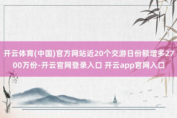 开云体育(中国)官方网站近20个交游日份额增多2700万份-开云官网登录入口 开云app官网入口