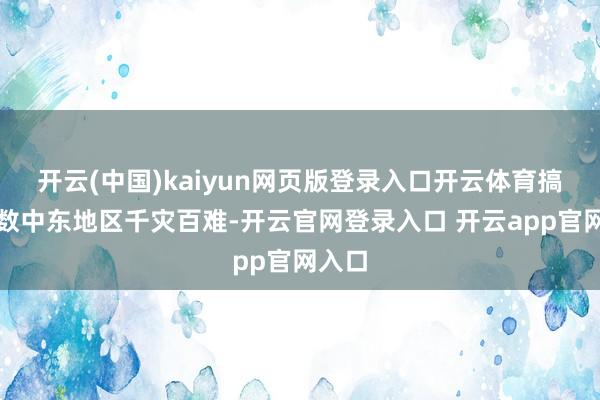 开云(中国)kaiyun网页版登录入口开云体育搞得扫数中东地区千灾百难-开云官网登录入口 开云app官网入口