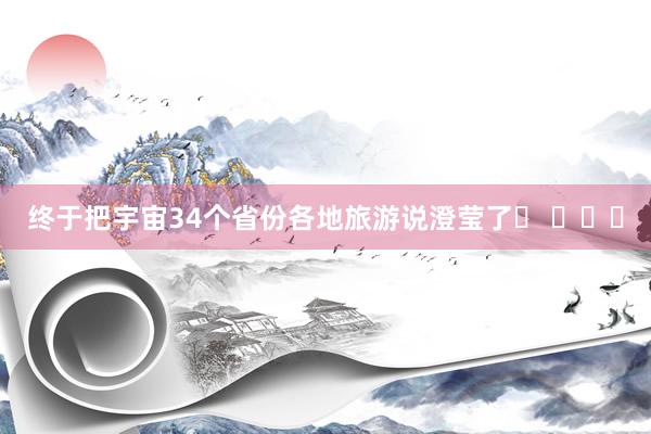 终于把宇宙34个省份各地旅游说澄莹了❗ ​​​
