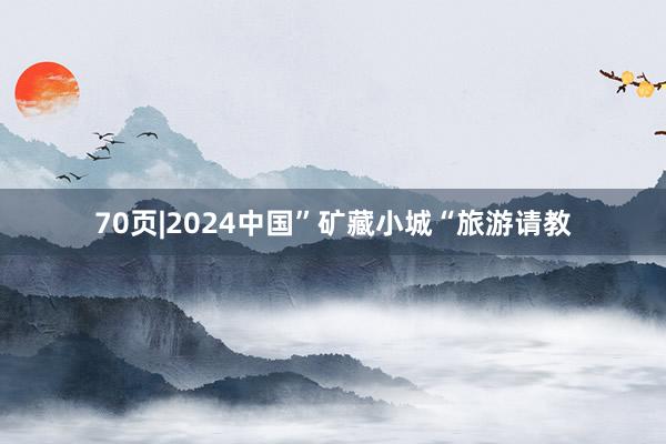 70页|2024中国”矿藏小城“旅游请教