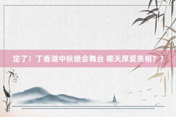 定了！丁香湖中秋晚会舞台 哪天厚爱亮相？？