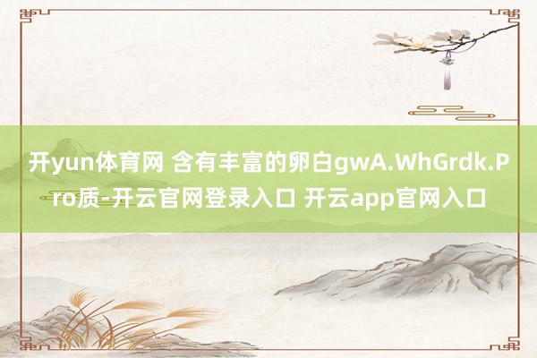 开yun体育网 含有丰富的卵白gwA.WhGrdk.Pro质-开云官网登录入口 开云app官网入口
