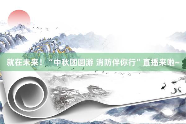 就在未来！“中秋团圆游 消防伴你行”直播来啦~