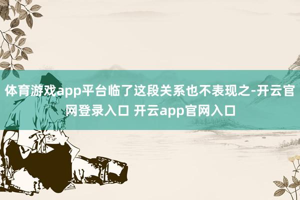体育游戏app平台临了这段关系也不表现之-开云官网登录入口 开云app官网入口