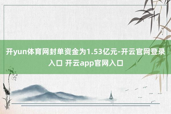 开yun体育网封单资金为1.53亿元-开云官网登录入口 开云app官网入口