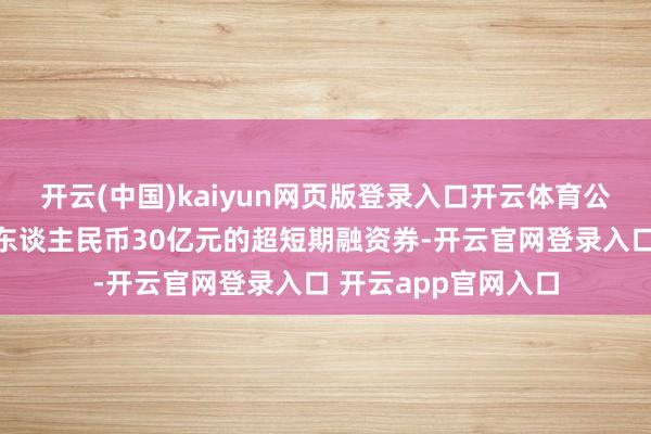 开云(中国)kaiyun网页版登录入口开云体育公司取得注册金额为东谈主民币30亿元的超短期融资券-开云官网登录入口 开云app官网入口