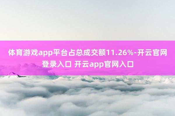体育游戏app平台占总成交额11.26%-开云官网登录入口 开云app官网入口