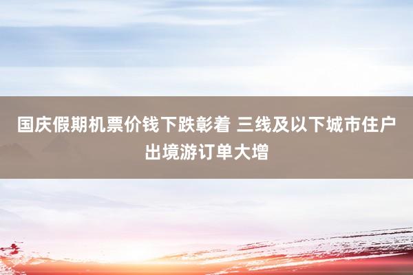国庆假期机票价钱下跌彰着 三线及以下城市住户出境游订单大增