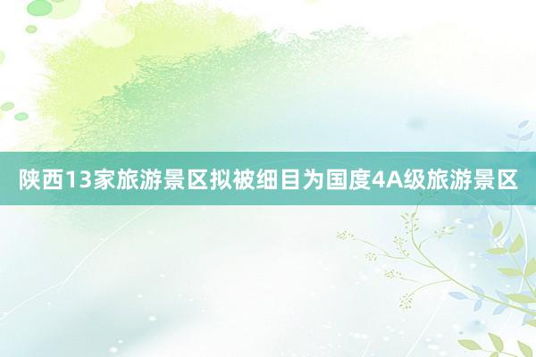 陕西13家旅游景区拟被细目为国度4A级旅游景区