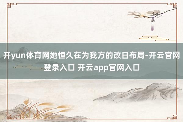 开yun体育网她恒久在为我方的改日布局-开云官网登录入口 开云app官网入口