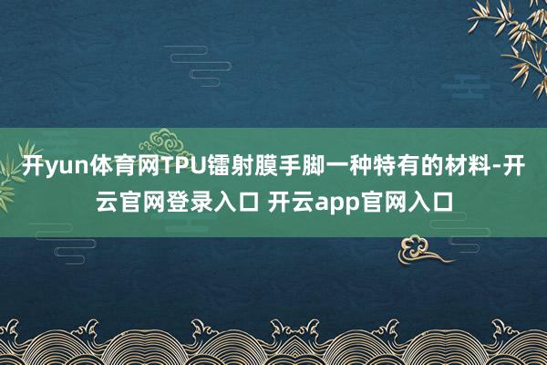 开yun体育网TPU镭射膜手脚一种特有的材料-开云官网登录入口 开云app官网入口
