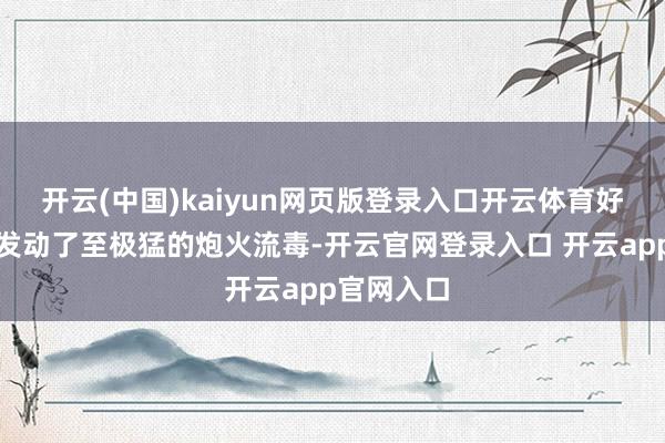 开云(中国)kaiyun网页版登录入口开云体育好意思军就发动了至极猛的炮火流毒-开云官网登录入口 开云app官网入口