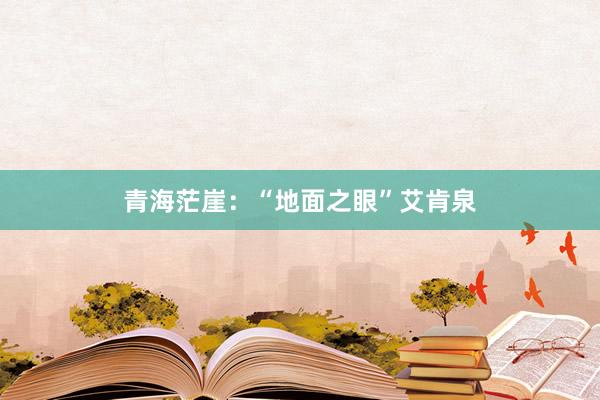青海茫崖：“地面之眼”艾肯泉