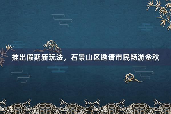 推出假期新玩法，石景山区邀请市民畅游金秋