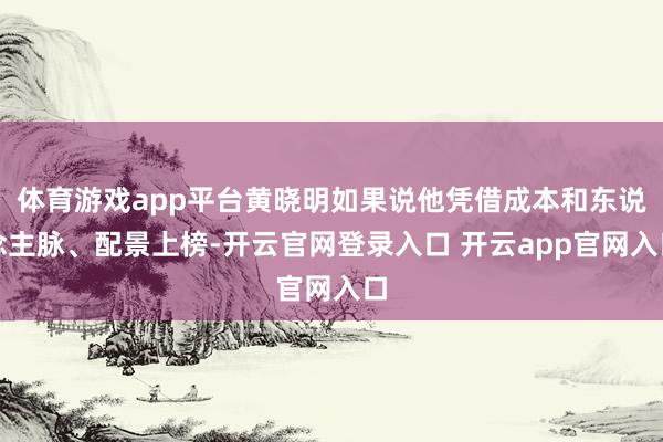 体育游戏app平台黄晓明如果说他凭借成本和东说念主脉、配景上榜-开云官网登录入口 开云app官网入口