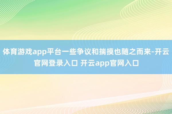 体育游戏app平台一些争议和揣摸也随之而来-开云官网登录入口 开云app官网入口