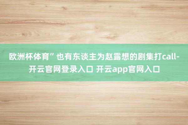 欧洲杯体育”也有东谈主为赵露想的剧集打call-开云官网登录入口 开云app官网入口