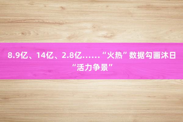 8.9亿、14亿、2.8亿……“火热”数据勾画沐日“活力争景”