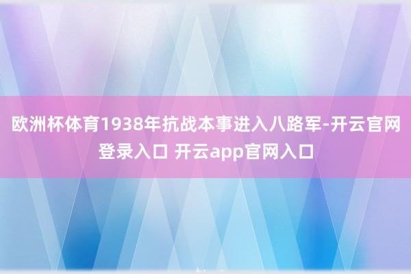 欧洲杯体育1938年抗战本事进入八路军-开云官网登录入口 开云app官网入口