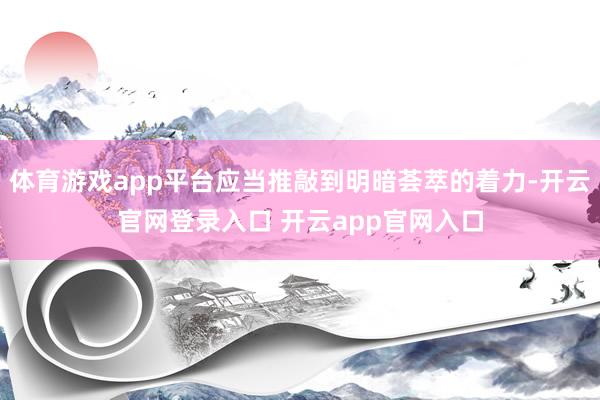 体育游戏app平台应当推敲到明暗荟萃的着力-开云官网登录入口 开云app官网入口