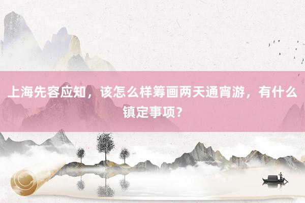 上海先容应知，该怎么样筹画两天通宵游，有什么镇定事项？