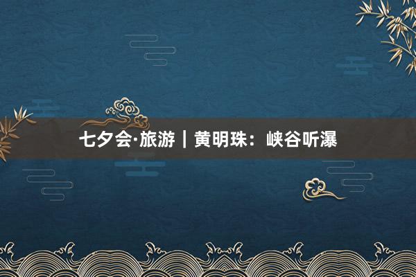 七夕会·旅游｜黄明珠：峡谷听瀑