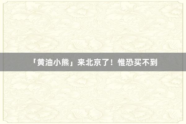 「黄油小熊」来北京了！惟恐买不到