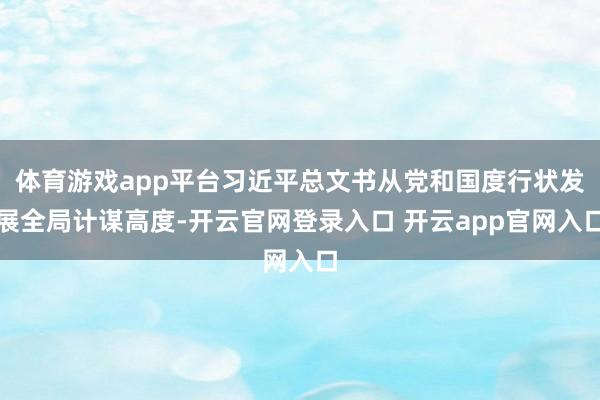 体育游戏app平台习近平总文书从党和国度行状发展全局计谋高度-开云官网登录入口 开云app官网入口