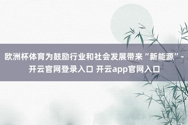 欧洲杯体育为鼓励行业和社会发展带来“新能源”-开云官网登录入口 开云app官网入口