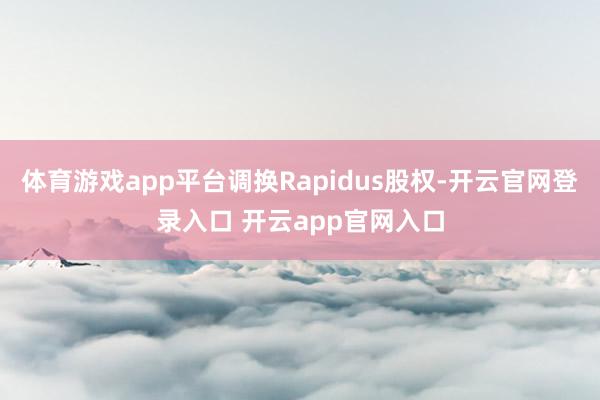 体育游戏app平台调换Rapidus股权-开云官网登录入口 开云app官网入口