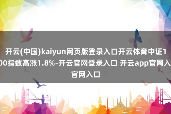开云(中国)kaiyun网页版登录入口开云体育中证1000指数高涨1.8%-开云官网登录入口 开云app官网入口