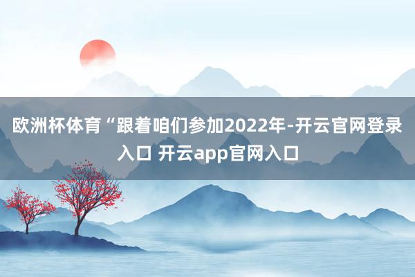 欧洲杯体育“跟着咱们参加2022年-开云官网登录入口 开云app官网入口