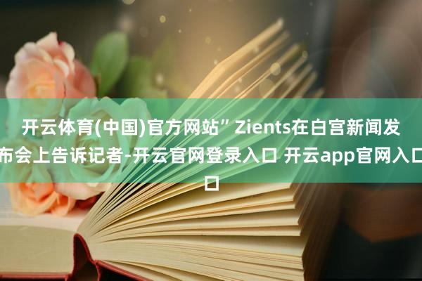 开云体育(中国)官方网站”Zients在白宫新闻发布会上告诉记者-开云官网登录入口 开云app官网入口