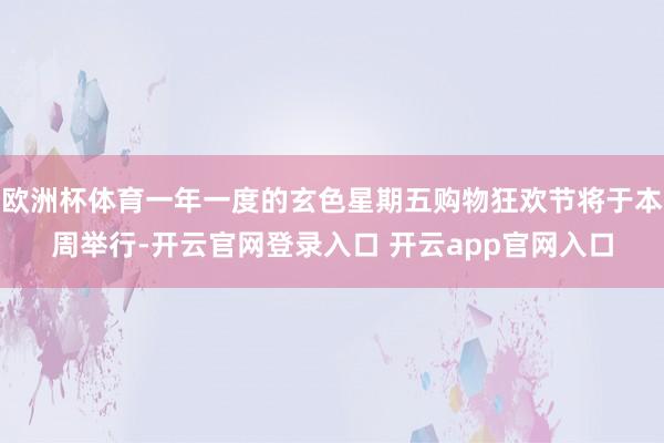 欧洲杯体育一年一度的玄色星期五购物狂欢节将于本周举行-开云官网登录入口 开云app官网入口