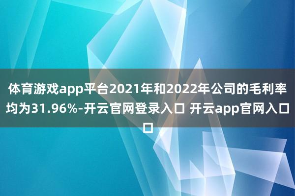 体育游戏app平台2021年和2022年公司的毛利率均为31.96%-开云官网登录入口 开云app官网入口