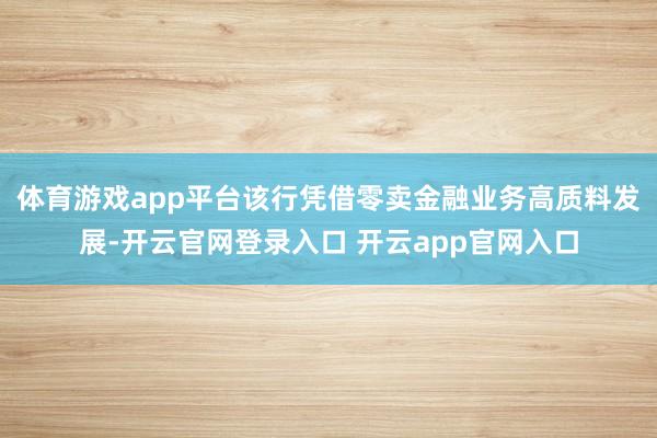体育游戏app平台该行凭借零卖金融业务高质料发展-开云官网登录入口 开云app官网入口