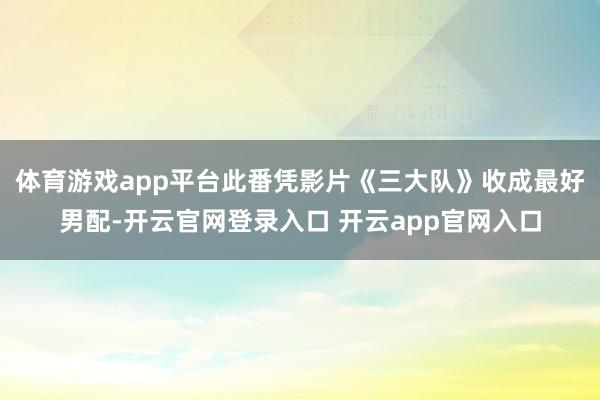 体育游戏app平台此番凭影片《三大队》收成最好男配-开云官网登录入口 开云app官网入口