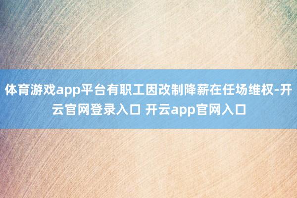 体育游戏app平台有职工因改制降薪在任场维权-开云官网登录入口 开云app官网入口