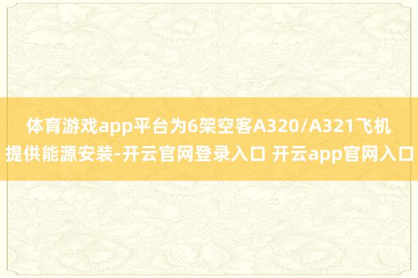 体育游戏app平台为6架空客A320/A321飞机提供能源安装-开云官网登录入口 开云app官网入口