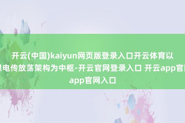开云(中国)kaiyun网页版登录入口开云体育以全权限电传放荡架构为中枢-开云官网登录入口 开云app官网入口