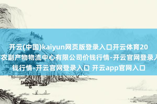 开云(中国)kaiyun网页版登录入口开云体育2024年11月15日滕州市农副产物物流中心有限公司价钱行情-开云官网登录入口 开云app官网入口