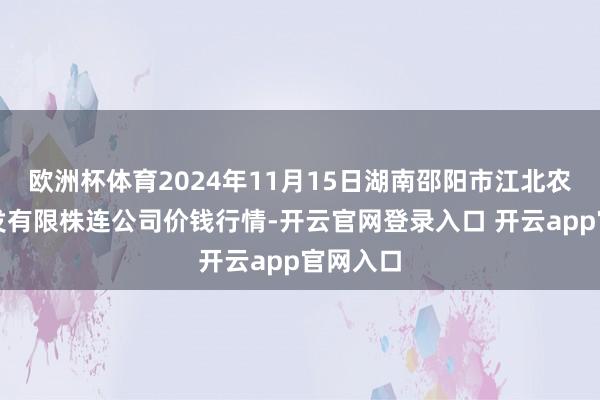 欧洲杯体育2024年11月15日湖南邵阳市江北农居品批发有限株连公司价钱行情-开云官网登录入口 开云app官网入口