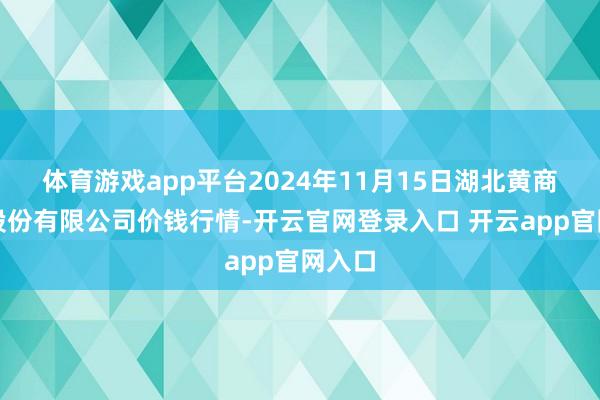 体育游戏app平台2024年11月15日湖北黄商集团股份有限公司价钱行情-开云官网登录入口 开云app官网入口