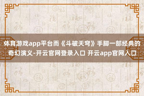 体育游戏app平台而《斗破天穹》手脚一部经典的奇幻演义-开云官网登录入口 开云app官网入口