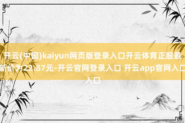 开云(中国)kaiyun网页版登录入口开云体育正股最新价为22.87元-开云官网登录入口 开云app官网入口