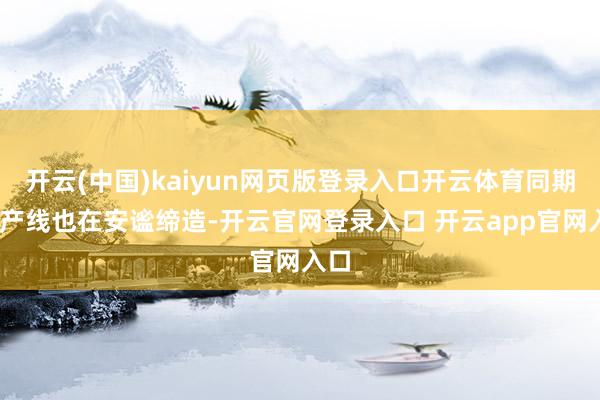 开云(中国)kaiyun网页版登录入口开云体育同期3D产线也在安谧缔造-开云官网登录入口 开云app官网入口