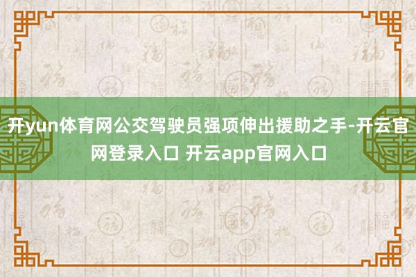 开yun体育网公交驾驶员强项伸出援助之手-开云官网登录入口 开云app官网入口