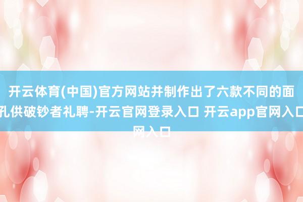 开云体育(中国)官方网站并制作出了六款不同的面孔供破钞者礼聘-开云官网登录入口 开云app官网入口