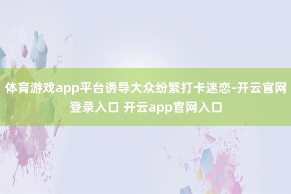 体育游戏app平台诱导大众纷繁打卡迷恋-开云官网登录入口 开云app官网入口